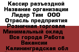 Кассир разъездной › Название организации ­ Лидер Тим, ООО › Отрасль предприятия ­ Розничная торговля › Минимальный оклад ­ 1 - Все города Работа » Вакансии   . Калининградская обл.,Светловский городской округ 